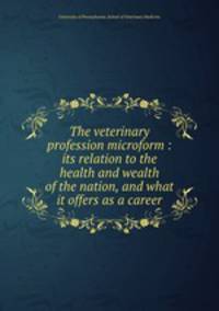 The veterinary profession microform : its relation to the health and wealth of the nation, and what it offers as a career