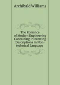 The Romance of Modern Engineering Containing Interesting Descriptions in Non-technical Language .