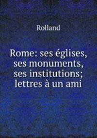 Rome: ses glises, ses monuments, ses institutions; lettres un ami