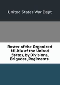 Roster of the Organized Militia of the United States, by Divisions, Brigades, Regiments .