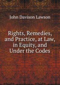 Rights, Remedies, and Practice, at Law, in Equity, and Under the Codes