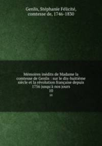 Mmoires indits de Madame la comtesse de Genlis : sur le dix-huitime sicle et la rvolution franaise depuis 1756 jusqu` nos jours. 10