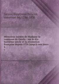 Mmoires indits de Madame la comtesse de Genlis : sur le dix-huitime sicle et la rvolution franaise depuis 1756 jusqu` nos jours. 6