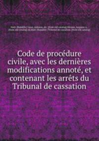 Code de procdure civile, avec les dernires modifications annot, et contenant les arrts du Tribunal de cassation