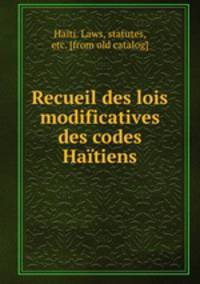 Recueil des lois modificatives des codes Hatiens