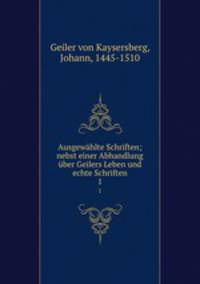 Ausgewhlte Schriften; nebst einer Abhandlung ber Geilers Leben und echte Schriften. 1