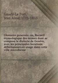 Glossaire genevois; ou, Recueil tymologique des termes dont se compose le dialecte de Genve, avec les principales locutions dfectueuses en usage dans cette ville microforme