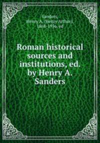 Roman historical sources and institutions, ed. by Henry A. Sanders
