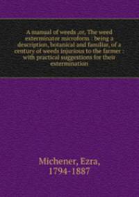 A manual of weeds ,or, The weed exterminator microform : being a description, botanical and familiar, of a century of weeds injurious to the farmer : with practical suggestions for their extermination