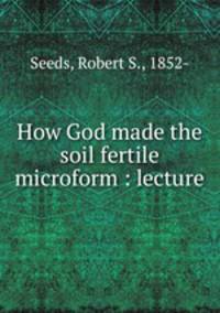 How God made the soil fertile microform : lecture