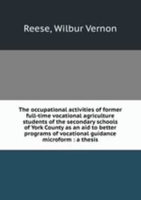 The occupational activities of former full-time vocational agriculture students of the secondary schools of York County as an aid to better programs of vocational guidance microform : a thesis