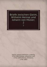 Briefe zwischen Gleim, Wilhelm Heinse und Johann von Mller;. 2