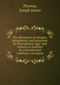 The absorption of nitrogen, phosphorus, and potassium by Pennsylvania cigar-leaf tobacco as modified by environmental conditions microform