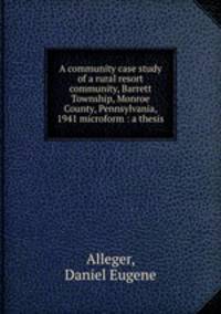 A community case study of a rural resort community, Barrett Township, Monroe County, Pennsylvania, 1941 microform : a thesis