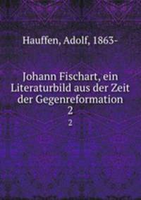 Johann Fischart, ein Literaturbild aus der Zeit der Gegenreformation. 2
