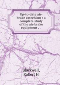 Up-to-date air-brake catechism : a complete study of the air-brake equipment . . .