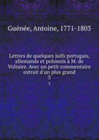 Lettres de quelques juifs portugais, allemands et polonois M. de Voltaire. Avec un petit commentaire extrait d`un plus grand. 3