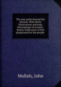 The new parks beyond the Harlem. With thirty illustrations and map. Descriptions of scenery. Nearly 4,000 acres of free playground for the people
