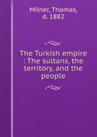 The Turkish empire : The sultans, the territory, and the people