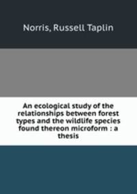 An ecological study of the relationships between forest types and the wildlife species found thereon microform : a thesis