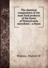 The chemical composition of the mast food products of the forest of Pennsylvania microform : a thesis