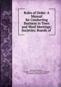 Rules of Order: A Manual for Conducting Business in Town and Ward Meetings; Societies; Boards of .
