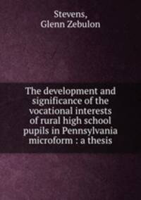 The development and significance of the vocational interests of rural high school pupils in Pennsylvania microform : a thesis