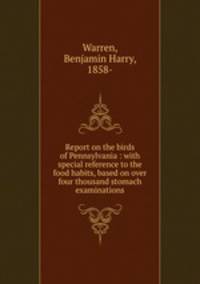 Report on the birds of Pennsylvania : with special reference to the food habits, based on over four thousand stomach examinations