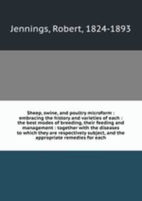 Sheep, swine, and poultry microform : embracing the history and varieties of each : the best modes of breeding, their feeding and management : together with the diseases to which they are respectively subject, and the appropriate remedies for each