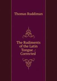 The Rudiments of the Latin Tongue .: Corrected .