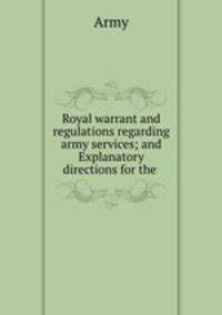 Royal warrant and regulations regarding army services; and Explanatory directions for the .