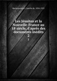 Les Jsuites et la Nouvelle-France au 18 sicle, d`aprs des documents indits. 2