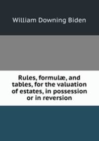 Rules, formul, and tables, for the valuation of estates, in possession or in reversion