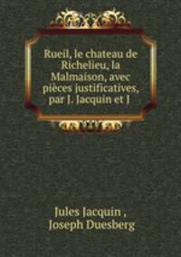 Rueil, le chateau de Richelieu, la Malmaison, avec pices justificatives, par J. Jacquin et J .