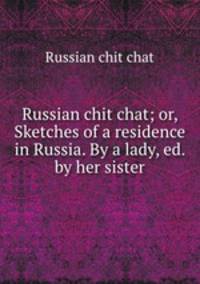 Russian chit chat; or, Sketches of a residence in Russia. By a lady, ed. by her sister