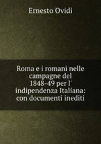 Roma e i romani nelle campagne del 1848-49 per l` indipendenza Italiana: con documenti inediti