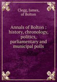 Annals of Bolton : history, chronology, politics, parliamentary and municipal polls