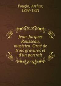Jean-Jacques Rousseau, musicien. Orn de trois gravures et d`un portrait