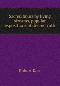 Sacred hours by living streams, popular expositions of divine truth