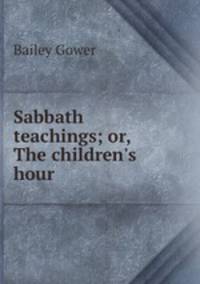 Sabbath teachings; or, The children`s hour