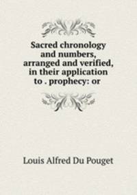 Sacred chronology and numbers, arranged and verified, in their application to . prophecy: or .