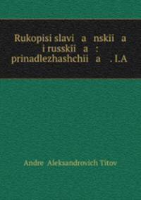 Rukopisi slavi a nski a i russki a : prinadlezhashchi a . I.A .