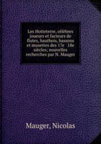 Les Hotteterre, clbres joueurs et facteurs de flutes, hautbois, bassons et musettes des 17e & 18e sicles; nouvelles recherches par N. Mauger