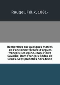 Recherches sur quelques matres de l`ancienne facture d`orgues franais; les epine, Jean-Pierre Cavaill, Dom Franois Bdos de Celles. Sept planches hors-texte