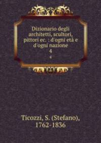 Dizionario degli architetti, scultori, pittori ec. : d`ogni et e d`ogni nazione. 4