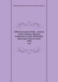 Official journal of the . session of the Atlantic Mission Conference of the Methodist Episcopal Church serial. 1908