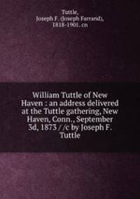William Tuttle of New Haven : an address delivered at the Tuttle gathering, New Haven, Conn., September 3d, 1873 / /c by Joseph F. Tuttle