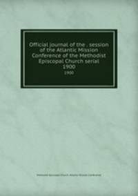 Official journal of the . session of the Atlantic Mission Conference of the Methodist Episcopal Church serial. 1900