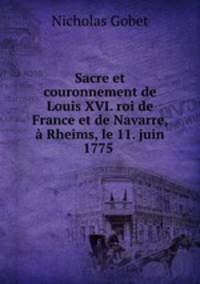 Sacre et couronnement de Louis XVI. roi de France et de Navarre, Rheims, le 11. juin 1775 .