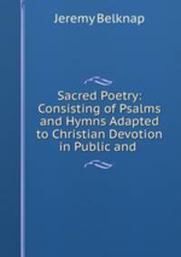 Sacred Poetry: Consisting of Psalms and Hymns Adapted to Christian Devotion in Public and .